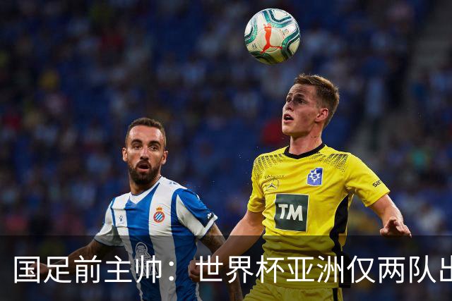 国足前主帅：世界杯亚洲仅两队出线并不意外