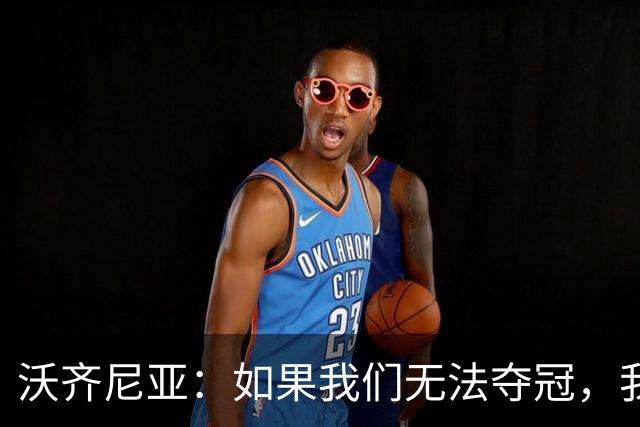 沃齐尼亚：如果我们无法夺冠，我会支持葡萄牙，我一直很欣赏C罗