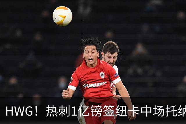 HWG！热刺1亿镑签纽卡中场托纳利 今夏1.85亿镑签2中场